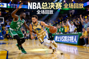 NBA总决赛勇士对阵凯尔特人的全场回放